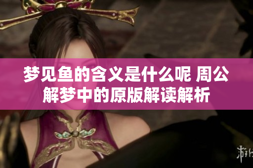 梦见鱼的含义是什么呢 周公解梦中的原版解读解析