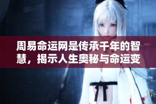 周易命运网是传承千年的智慧，揭示人生奥秘与命运变化的工具。
