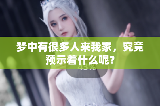 梦中有很多人来我家，究竟预示着什么呢？