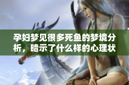 孕妇梦见很多死鱼的梦境分析，暗示了什么样的心理状态呢