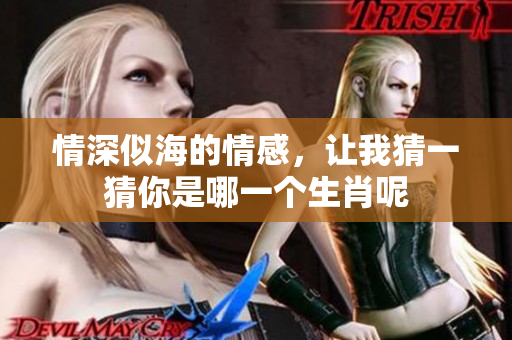 情深似海的情感，让我猜一猜你是哪一个生肖呢