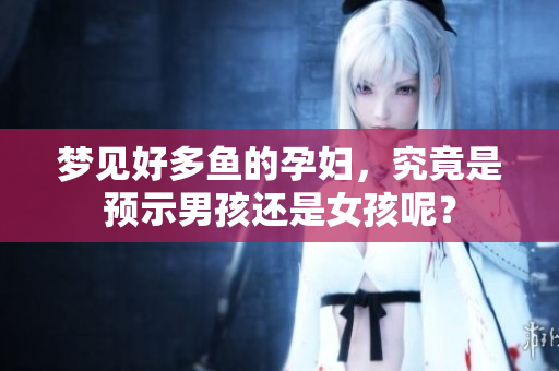 梦见好多鱼的孕妇，究竟是预示男孩还是女孩呢？