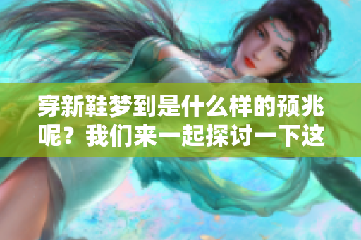 穿新鞋梦到是什么样的预兆呢？我们来一起探讨一下这个问题。
