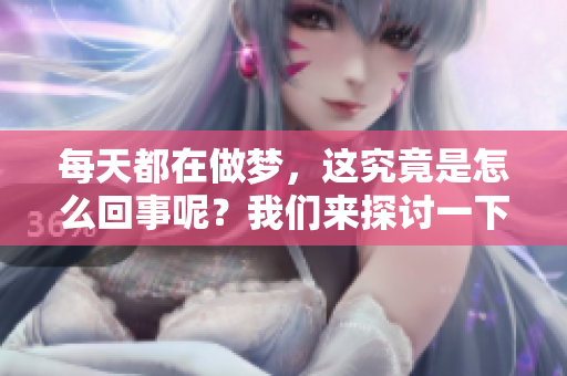 每天都在做梦，这究竟是怎么回事呢？我们来探讨一下这个问题。