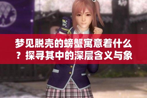 梦见脱壳的螃蟹寓意着什么？探寻其中的深层含义与象征解释