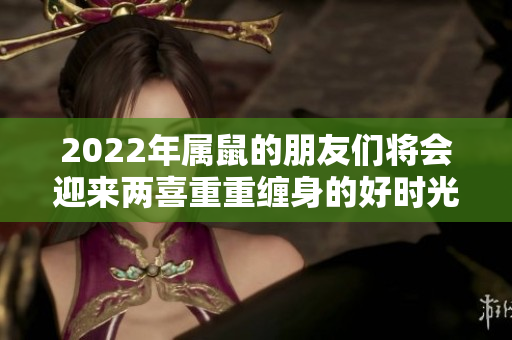 2022年属鼠的朋友们将会迎来两喜重重缠身的好时光
