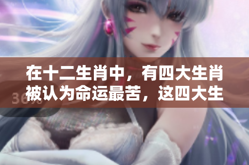 在十二生肖中，有四大生肖被认为命运最苦，这四大生肖分别是哪些呢