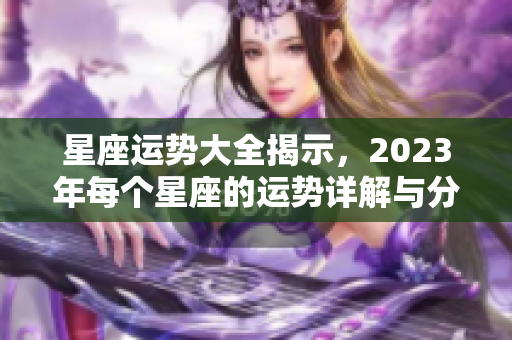 星座运势大全揭示，2023年每个星座的运势详解与分析