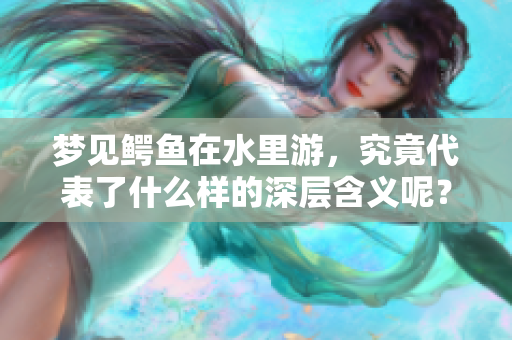 梦见鳄鱼在水里游，究竟代表了什么样的深层含义呢？