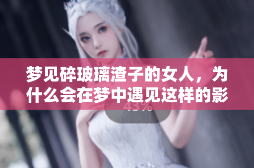 梦见碎玻璃渣子的女人，为什么会在梦中遇见这样的影像呢