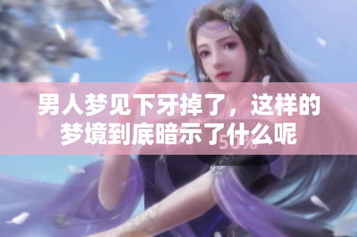 男人梦见下牙掉了，这样的梦境到底暗示了什么呢