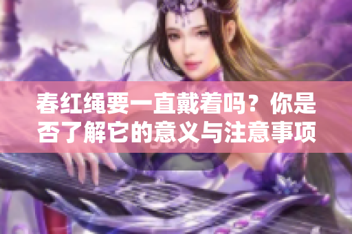 春红绳要一直戴着吗？你是否了解它的意义与注意事项呢？