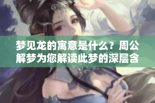 梦见龙的寓意是什么？周公解梦为您解读此梦的深层含义。