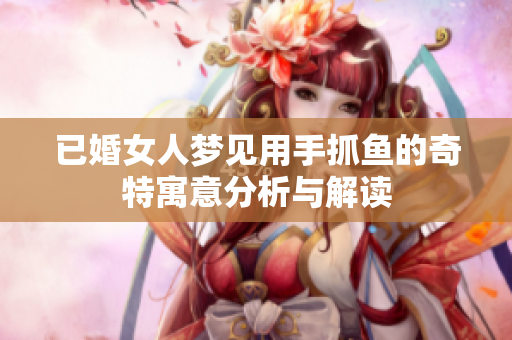 已婚女人梦见用手抓鱼的奇特寓意分析与解读