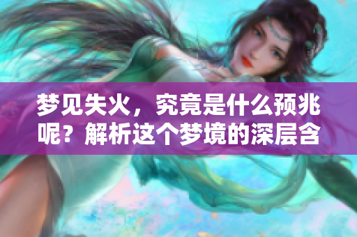 梦见失火，究竟是什么预兆呢？解析这个梦境的深层含义。