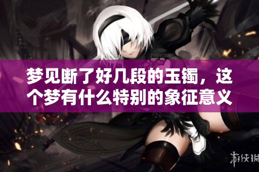 梦见断了好几段的玉镯，这个梦有什么特别的象征意义吗