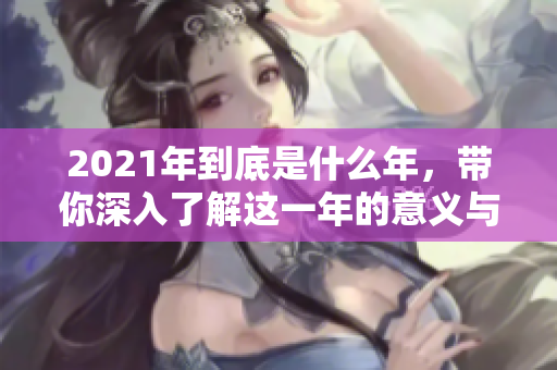 2021年到底是什么年，带你深入了解这一年的意义与影响