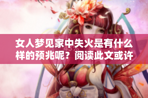 女人梦见家中失火是有什么样的预兆呢？阅读此文或许能让你了解更多。