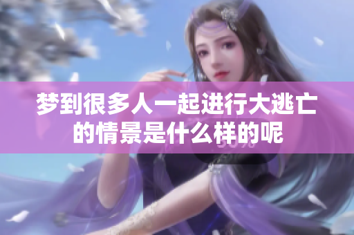 梦到很多人一起进行大逃亡的情景是什么样的呢