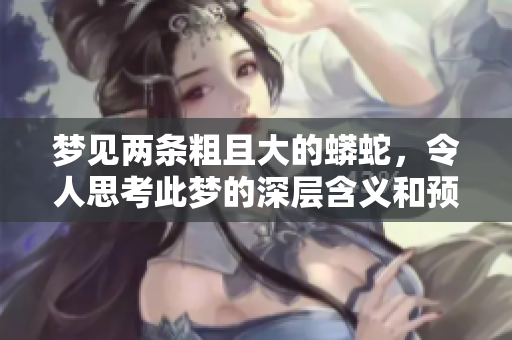 梦见两条粗且大的蟒蛇，令人思考此梦的深层含义和预示。