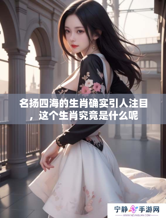 名扬四海的生肖确实引人注目，这个生肖究竟是什么呢