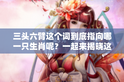三头六臂这个词到底指向哪一只生肖呢？一起来揭晓这个谜底吧！