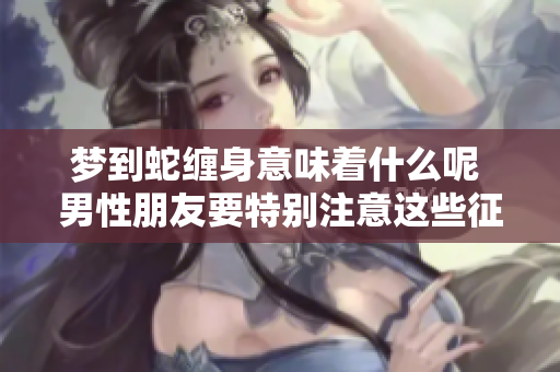 梦到蛇缠身意味着什么呢 男性朋友要特别注意这些征兆