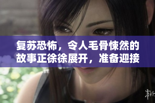 复苏恐怖，令人毛骨悚然的故事正徐徐展开，准备迎接惊悚时刻。