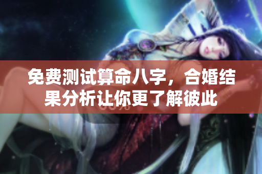 免费测试算命八字，合婚结果分析让你更了解彼此