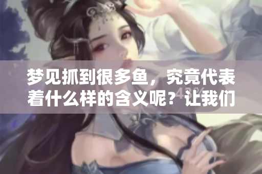 梦见抓到很多鱼，究竟代表着什么样的含义呢？让我们一起来探讨一下。