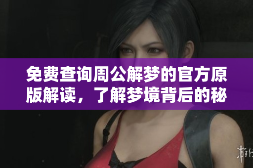 免费查询周公解梦的官方原版解读，了解梦境背后的秘密与玄机