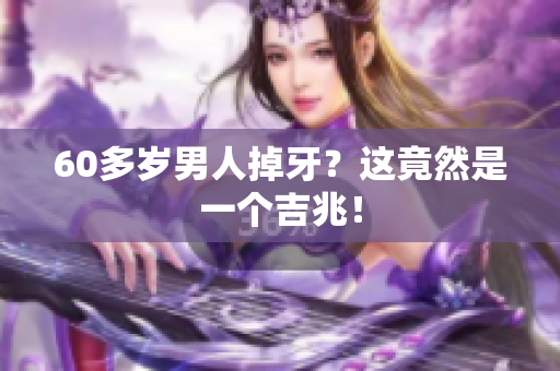 60多岁男人掉牙？这竟然是一个吉兆！