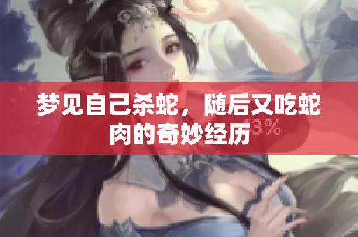 梦见自己杀蛇，随后又吃蛇肉的奇妙经历