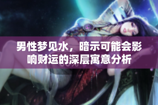 男性梦见水，暗示可能会影响财运的深层寓意分析