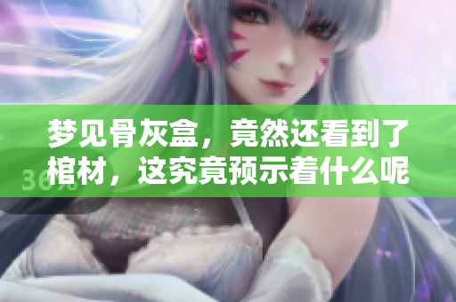 梦见骨灰盒，竟然还看到了棺材，这究竟预示着什么呢