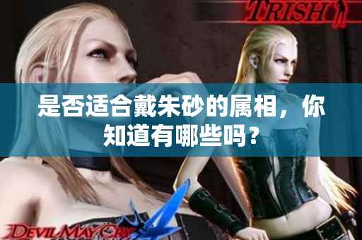 是否适合戴朱砂的属相，你知道有哪些吗？