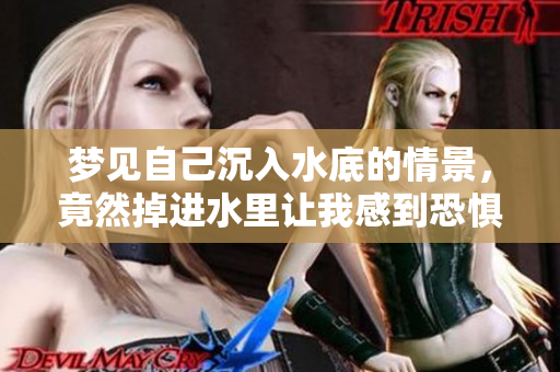 梦见自己沉入水底的情景，竟然掉进水里让我感到恐惧。