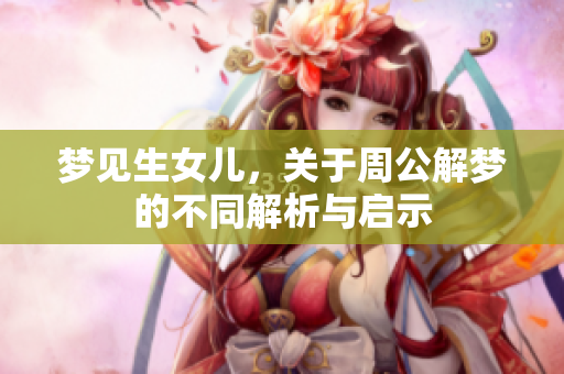 梦见生女儿，关于周公解梦的不同解析与启示