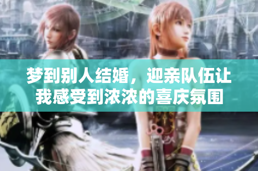 梦到别人结婚，迎亲队伍让我感受到浓浓的喜庆氛围