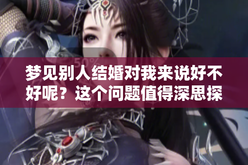梦见别人结婚对我来说好不好呢？这个问题值得深思探讨！