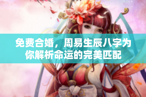 免费合婚，周易生辰八字为你解析命运的完美匹配