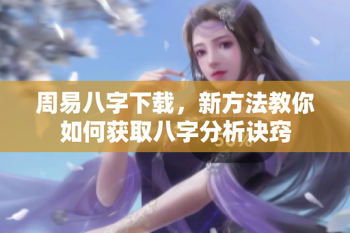 周易八字下载，新方法教你如何获取八字分析诀窍