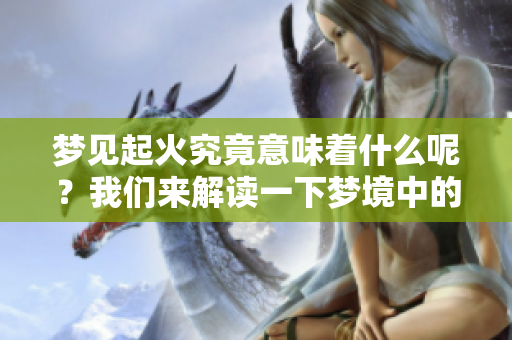 梦见起火究竟意味着什么呢？我们来解读一下梦境中的火象征。