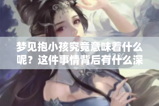 梦见抱小孩究竟意味着什么呢？这件事情背后有什么深层含义呢？