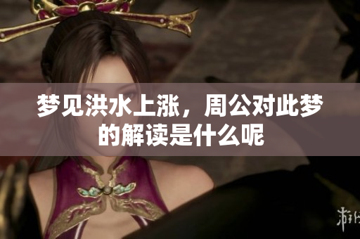 梦见洪水上涨，周公对此梦的解读是什么呢