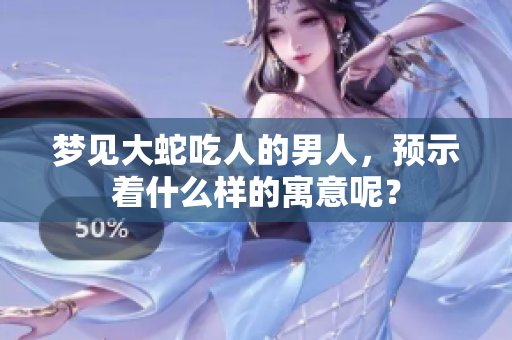 梦见大蛇吃人的男人，预示着什么样的寓意呢？