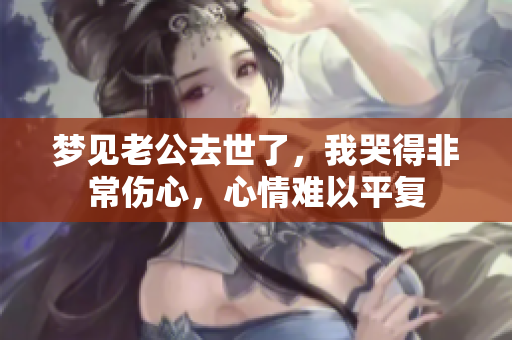 梦见老公去世了，我哭得非常伤心，心情难以平复