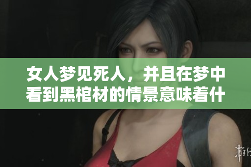 女人梦见死人，并且在梦中看到黑棺材的情景意味着什么