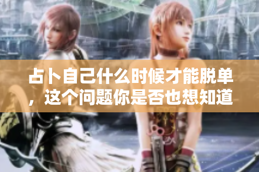 占卜自己什么时候才能脱单，这个问题你是否也想知道呢