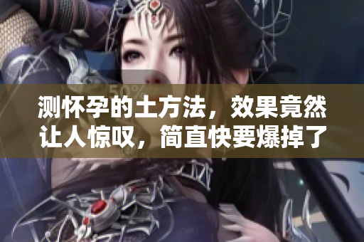 测怀孕的土方法，效果竟然让人惊叹，简直快要爆掉了！